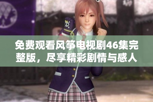 免费观看风筝电视剧46集完整版，尽享精彩剧情与感人故事
