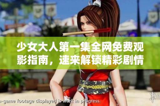 少女大人第一集全网免费观影指南，速来解锁精彩剧情！