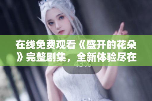 在线免费观看《盛开的花朵》完整剧集，全新体验尽在其中