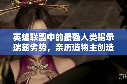 英雄联盟中的最强人类揭示瑞兹劣势，亲历造物主创造符文星球的震撼时刻