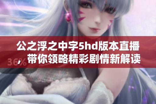 公之浮之中字5hd版本直播，带你领略精彩剧情新解读
