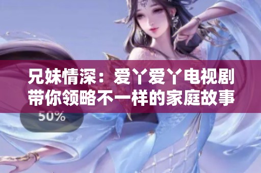 兄妹情深：爱丫爱丫电视剧带你领略不一样的家庭故事