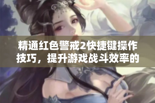 精通红色警戒2快捷键操作技巧，提升游戏战斗效率的全面指南与策略分享