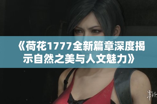 《荷花1777全新篇章深度揭示自然之美与人文魅力》