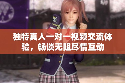 独特真人一对一视频交流体验，畅谈无阻尽情互动