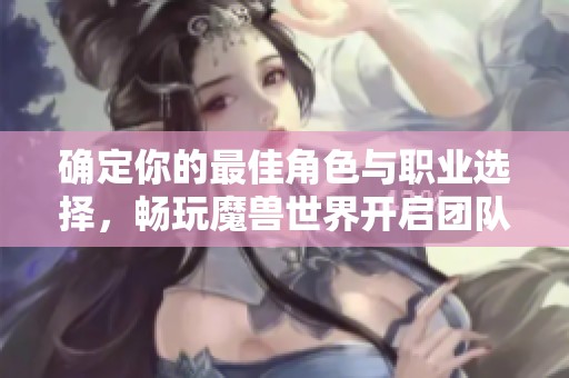 确定你的最佳角色与职业选择，畅玩魔兽世界开启团队冒险之旅