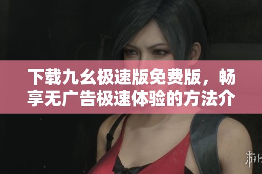 下载九幺极速版免费版，畅享无广告极速体验的方法介绍