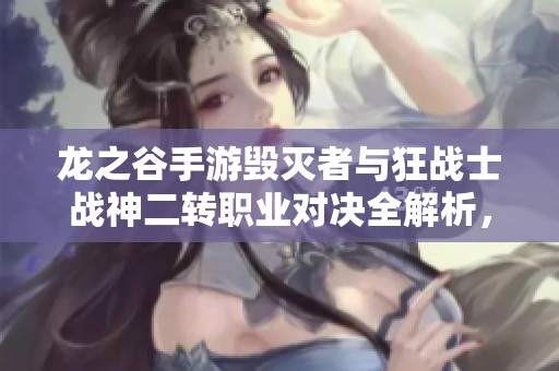 龙之谷手游毁灭者与狂战士战神二转职业对决全解析，谁将翻盘赢得胜利