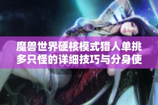 魔兽世界硬核模式猎人单挑多只怪的详细技巧与分身使用全攻略