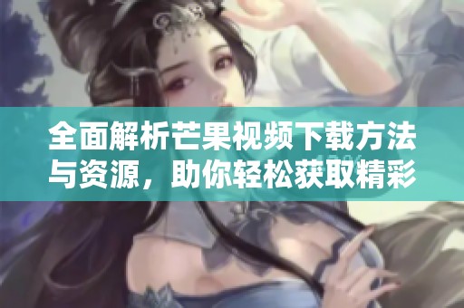 全面解析芒果视频下载方法与资源，助你轻松获取精彩内容