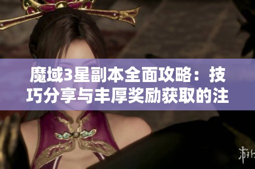 魔域3星副本全面攻略：技巧分享与丰厚奖励获取的注意事项解析
