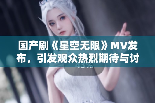 国产剧《星空无限》MV发布，引发观众热烈期待与讨论