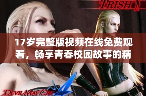 17岁完整版视频在线免费观看，畅享青春校园故事的精彩演绎