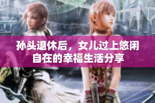 孙头退休后，女儿过上悠闲自在的幸福生活分享