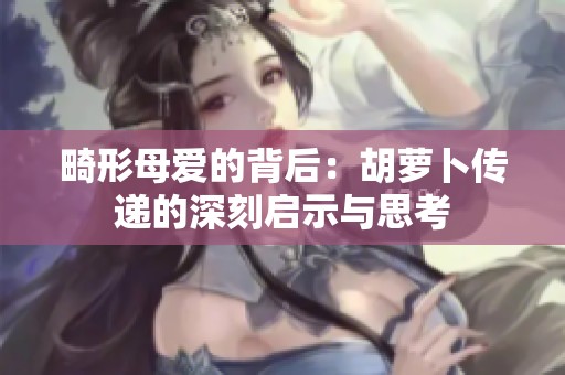 畸形母爱的背后：胡萝卜传递的深刻启示与思考