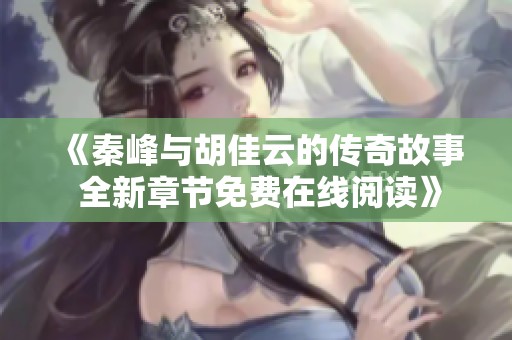 《秦峰与胡佳云的传奇故事 全新章节免费在线阅读》