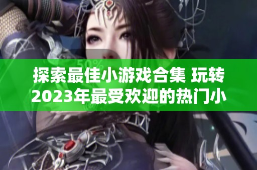 探索最佳小游戏合集 玩转2023年最受欢迎的热门小游戏推荐与评测
