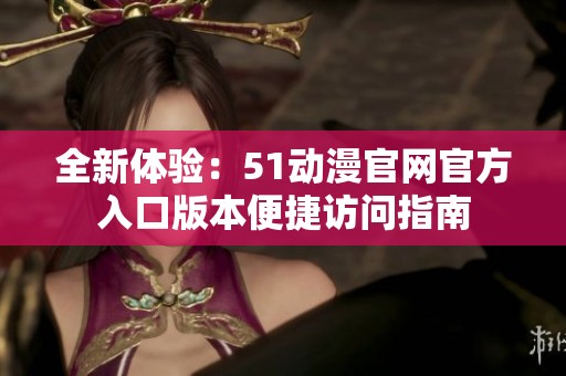 全新体验：51动漫官网官方入口版本便捷访问指南