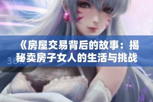 《房屋交易背后的故事：揭秘卖房子女人的生活与挑战》