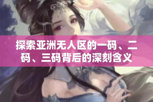 探索亚洲无人区的一码、二码、三码背后的深刻含义