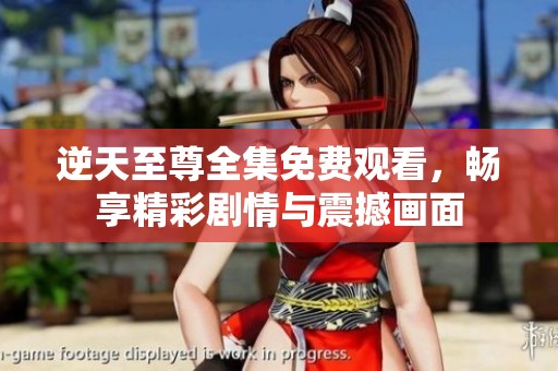 逆天至尊全集免费观看，畅享精彩剧情与震撼画面