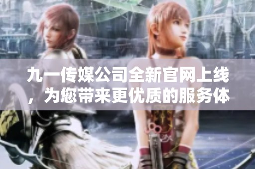 九一传媒公司全新官网上线，为您带来更优质的服务体验