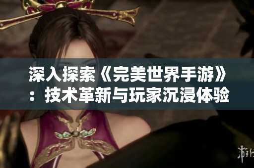 深入探索《完美世界手游》：技术革新与玩家沉浸体验的完美融合之路
