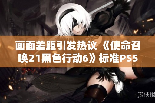 画面差距引发热议 《使命召唤21黑色行动6》标准PS5版本画质提升解析与比较