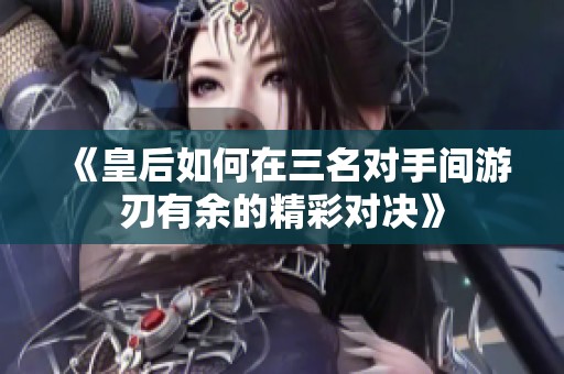《皇后如何在三名对手间游刃有余的精彩对决》