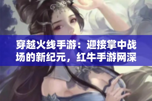 穿越火线手游：迎接掌中战场的新纪元，红牛手游网深度解析游戏新动态