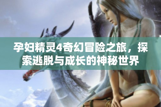 孕妇精灵4奇幻冒险之旅，探索逃脱与成长的神秘世界