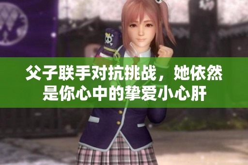 父子联手对抗挑战，她依然是你心中的挚爱小心肝