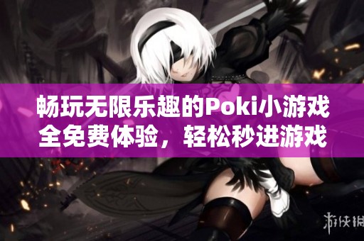 畅玩无限乐趣的Poki小游戏全免费体验，轻松秒进游戏世界！