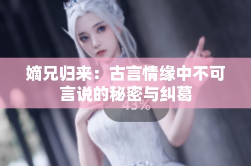 嫡兄归来：古言情缘中不可言说的秘密与纠葛