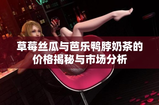 草莓丝瓜与芭乐鸭脖奶茶的价格揭秘与市场分析