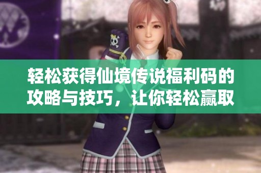 轻松获得仙境传说福利码的攻略与技巧，让你轻松赢取丰厚奖励秘籍