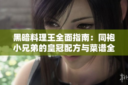 黑暗料理王全面指南：同袍小兄弟的皇冠配方与菜谱全解析揭秘