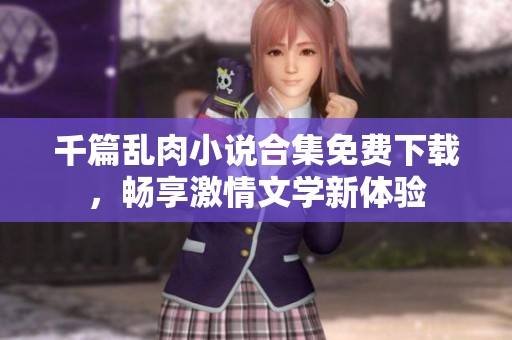 千篇乱肉小说合集免费下载，畅享激情文学新体验