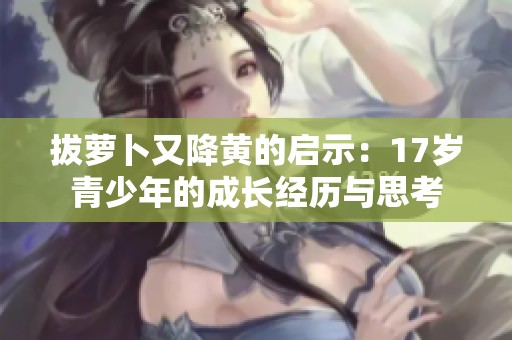 拔萝卜又降黄的启示：17岁青少年的成长经历与思考