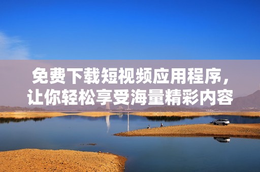 免费下载短视频应用程序，让你轻松享受海量精彩内容