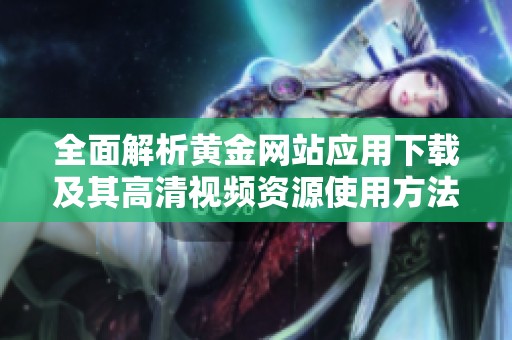 全面解析黄金网站应用下载及其高清视频资源使用方法