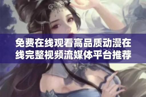 免费在线观看高品质动漫在线完整视频流媒体平台推荐