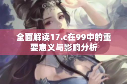 全面解读17.c在99中的重要意义与影响分析