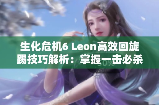 生化危机6 Leon高效回旋踢技巧解析：掌握一击必杀的完美时机与实战应用