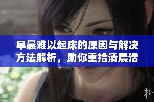 早晨难以起床的原因与解决方法解析，助你重拾清晨活力