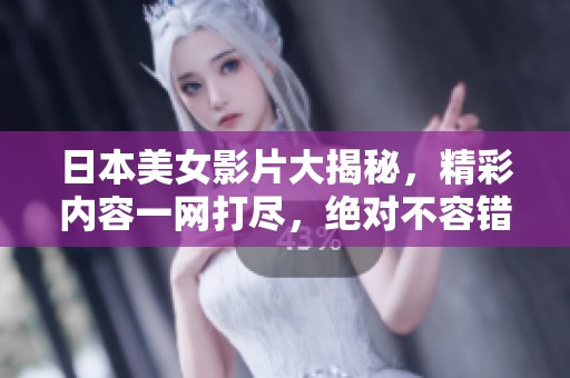 日本美女影片大揭秘，精彩内容一网打尽，绝对不容错过！