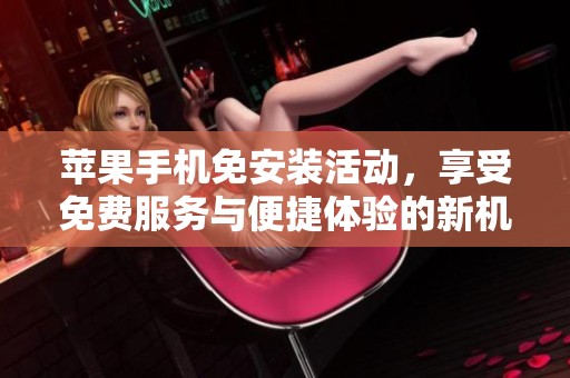苹果手机免安装活动，享受免费服务与便捷体验的新机会
