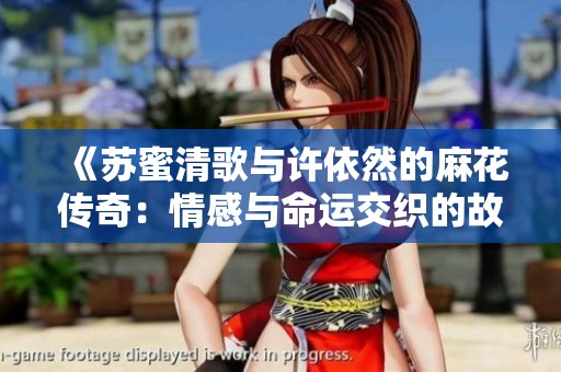 《苏蜜清歌与许依然的麻花传奇：情感与命运交织的故事》