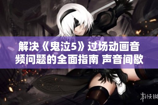 解决《鬼泣5》过场动画音频问题的全面指南 声音间歇性缺失的修复方法