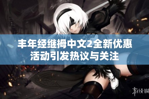 丰年经继拇中文2全新优惠活动引发热议与关注